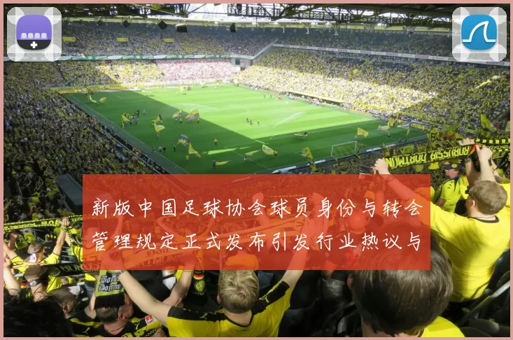新版中国足球协会球员身份与转会管理规定正式发布引发行业热议与期待