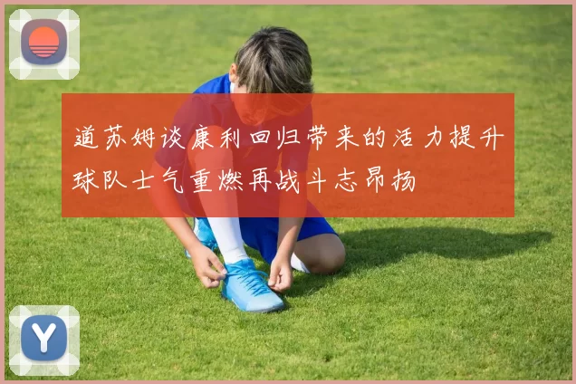 道苏姆谈康利回归带来的活力提升球队士气重燃再战斗志昂扬