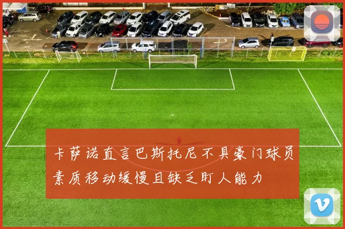 卡萨诺直言巴斯托尼不具豪门球员素质移动缓慢且缺乏盯人能力