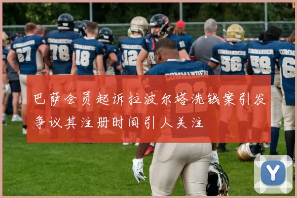 巴萨会员起诉拉波尔塔洗钱案引发争议其注册时间引人关注