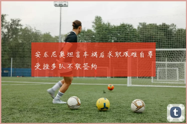 安东尼奥坦言车祸后求职艰难自尊受挫多队不敢签约