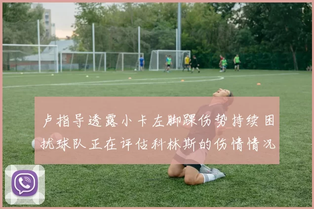 卢指导透露小卡左脚踝伤势持续困扰球队正在评估科林斯的伤情情况