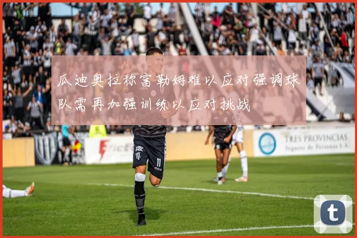 瓜迪奥拉称富勒姆难以应对强调球队需再加强训练以应对挑战