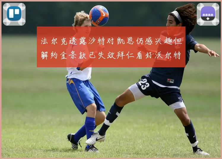 法尔克透露沙特对凯恩仍感兴趣但解约金条款已失效拜仁看好沃尔特马德