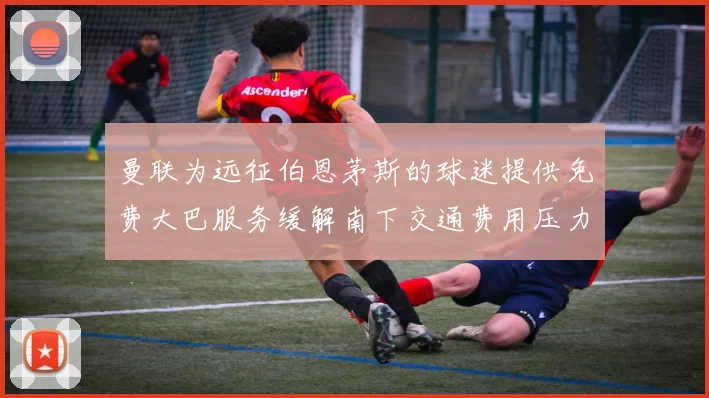 曼联为远征伯恩茅斯的球迷提供免费大巴服务缓解南下交通费用压力