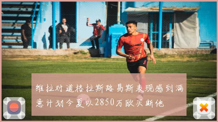 维拉对道格拉斯路易斯表现感到满意计划今夏以2850万欧买断他