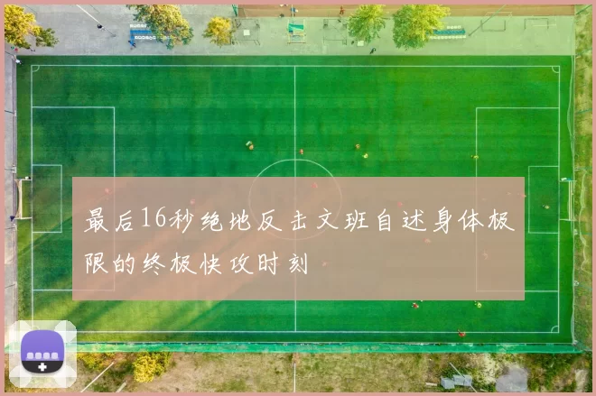 最后16秒绝地反击文班自述身体极限的终极快攻时刻