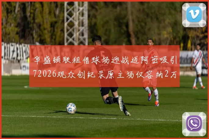 华盛顿联租借球场迎战迈阿密吸引72026观众创纪录原主场仅容纳2万人