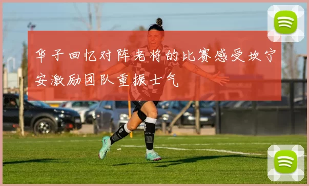 华子回忆对阵老将的比赛感受坎宁安激励团队重振士气