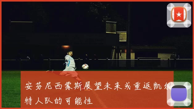 安芬尼西蒙斯展望未来或重返凯尔特人队的可能性