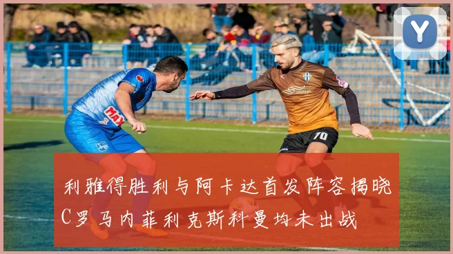 利雅得胜利与阿卡达首发阵容揭晓C罗马内菲利克斯科曼均未出战