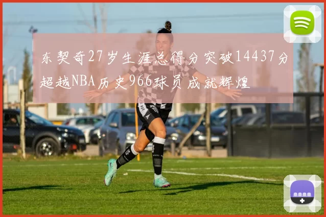 东契奇27岁生涯总得分突破14437分超越NBA历史966球员成就辉煌