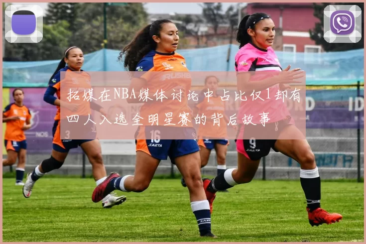 拓媒在NBA媒体讨论中占比仅1却有四人入选全明星赛的背后故事