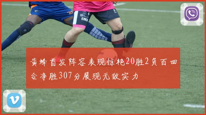黄蜂首发阵容表现惊艳20胜2负百回合净胜307分展现无敌实力