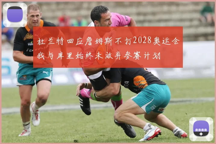 杜兰特回应詹姆斯不打2028奥运会我与库里始终未放弃参赛计划