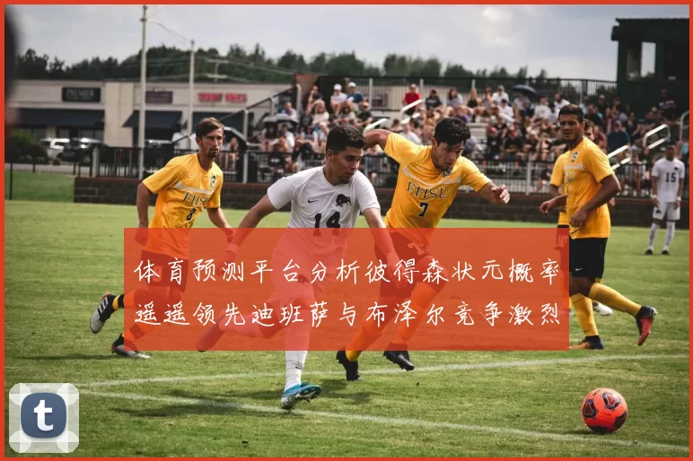 体育预测平台分析彼得森状元概率遥遥领先迪班萨与布泽尔竞争激烈
