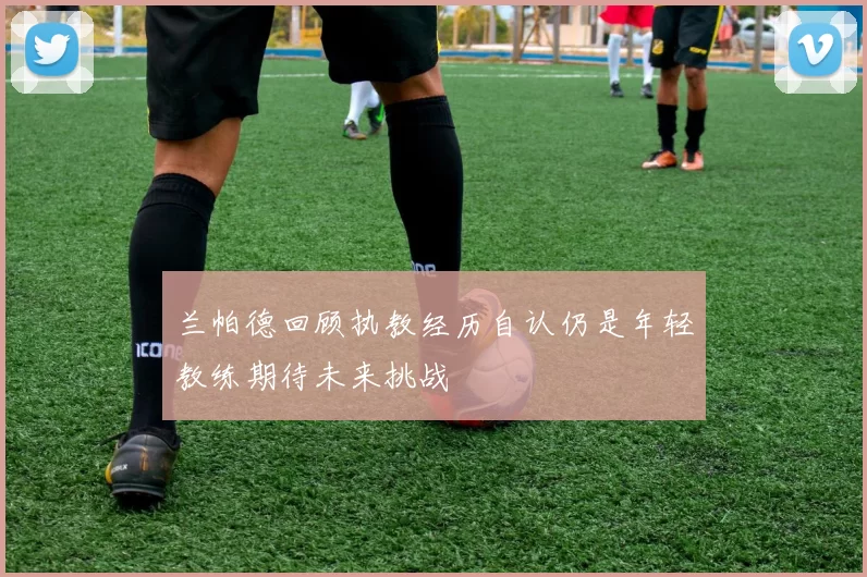 兰帕德回顾执教经历自认仍是年轻教练期待未来挑战