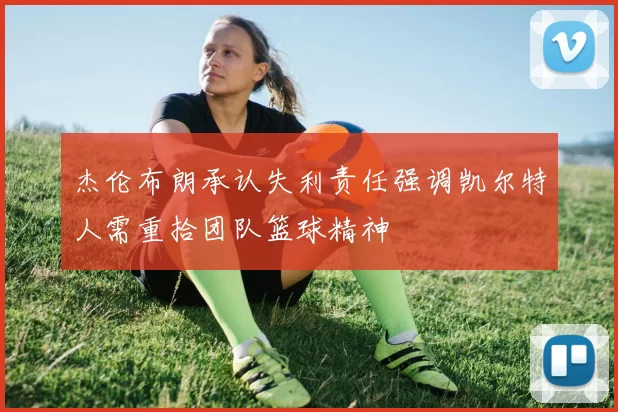 杰伦布朗承认失利责任强调凯尔特人需重拾团队篮球精神