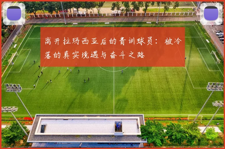 离开拉玛西亚后的青训球员：被冷落的真实境遇与奋斗之路