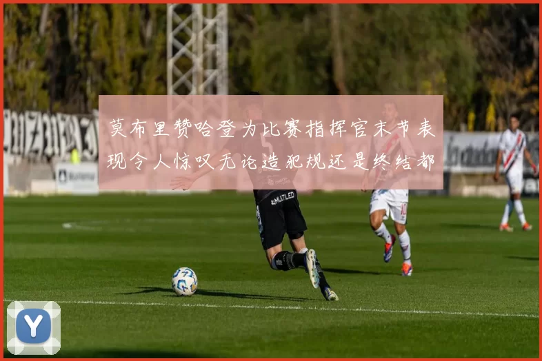 莫布里赞哈登为比赛指挥官末节表现令人惊叹无论造犯规还是终结都游刃有余