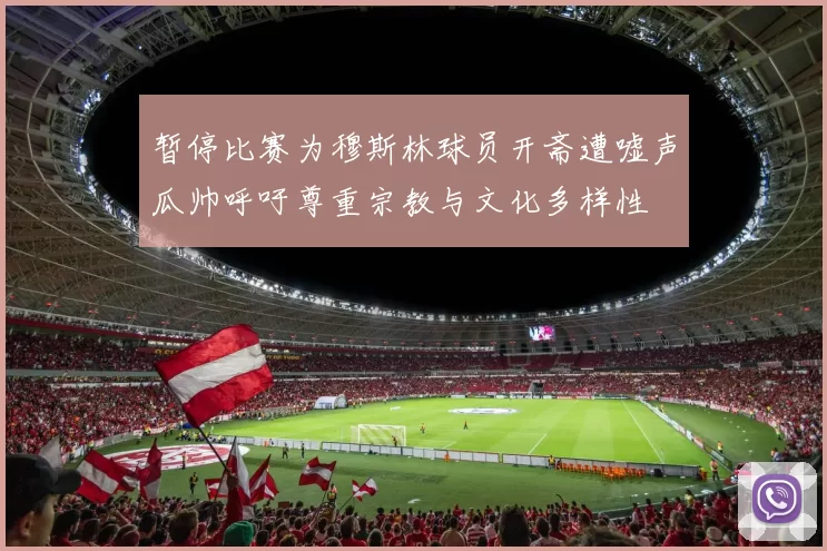暂停比赛为穆斯林球员开斋遭嘘声瓜帅呼吁尊重宗教与文化多样性